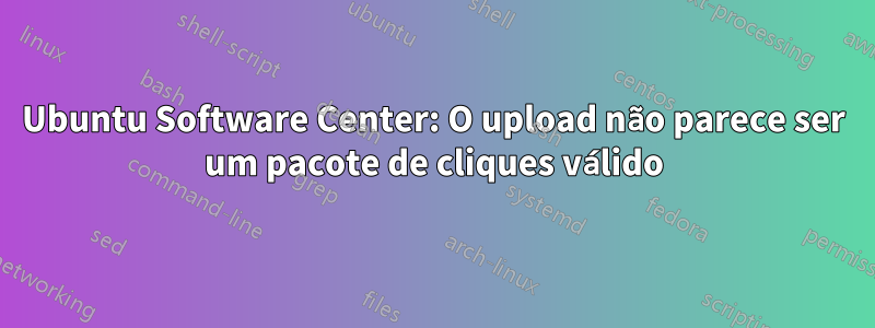 Ubuntu Software Center: O upload não parece ser um pacote de cliques válido