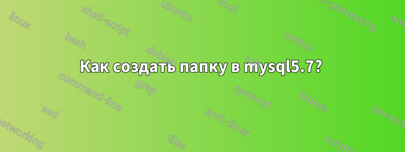 Как создать папку в mysql5.7?