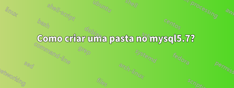 Como criar uma pasta no mysql5.7?