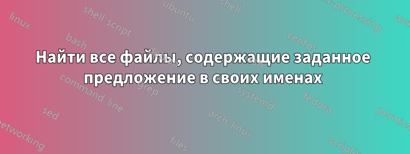 Найти все файлы, содержащие заданное предложение в своих именах