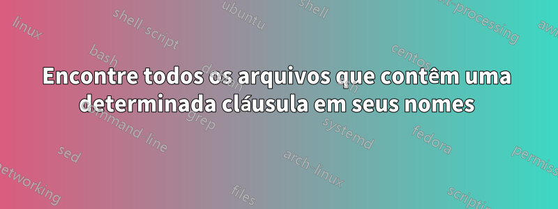 Encontre todos os arquivos que contêm uma determinada cláusula em seus nomes