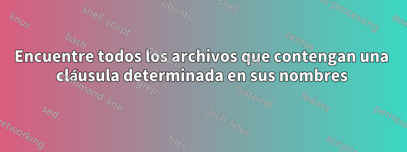 Encuentre todos los archivos que contengan una cláusula determinada en sus nombres