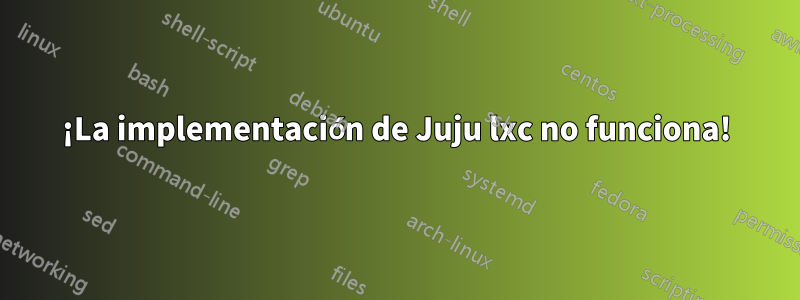 ¡La implementación de Juju lxc no funciona!