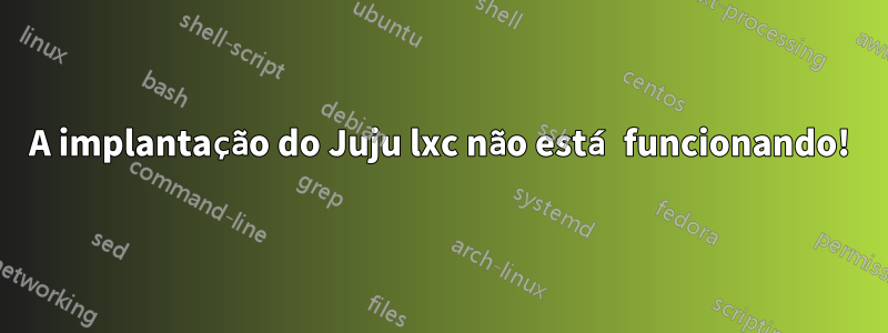 A implantação do Juju lxc não está funcionando!