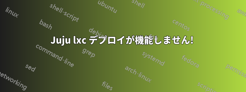 Juju lxc デプロイが機能しません!