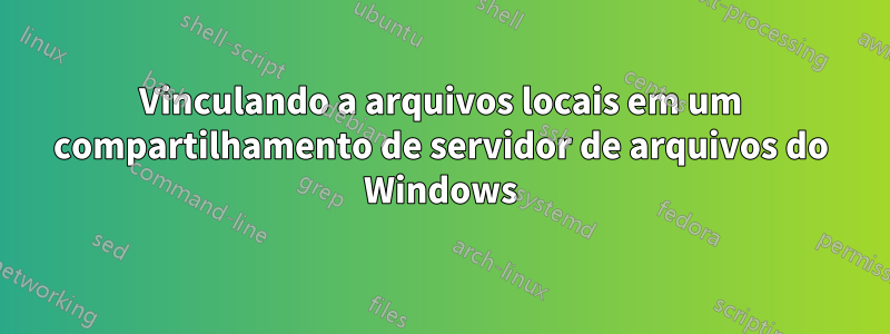 Vinculando a arquivos locais em um compartilhamento de servidor de arquivos do Windows