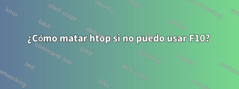 ¿Cómo matar htop si no puedo usar F10?