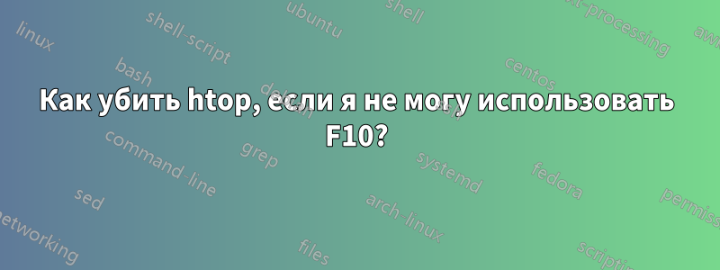 Как убить htop, если я не могу использовать F10?