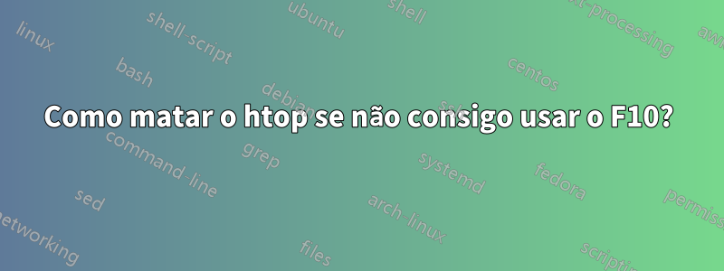 Como matar o htop se não consigo usar o F10?