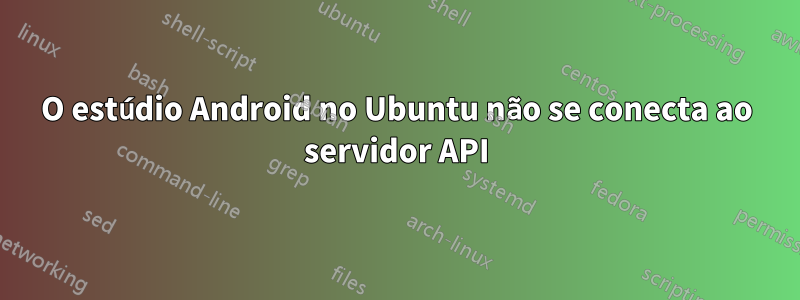 O estúdio Android no Ubuntu não se conecta ao servidor API