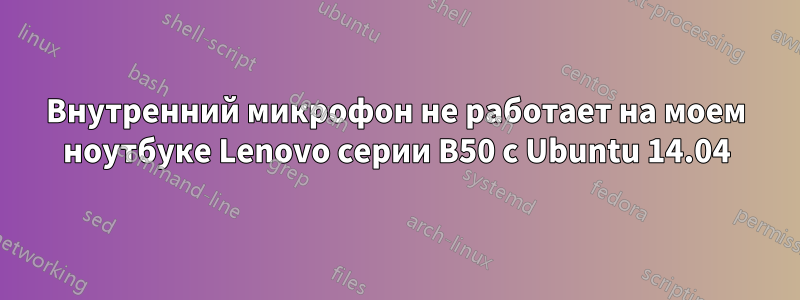 Внутренний микрофон не работает на моем ноутбуке Lenovo серии B50 с Ubuntu 14.04