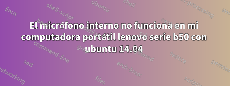 El micrófono interno no funciona en mi computadora portátil lenovo serie b50 con ubuntu 14.04