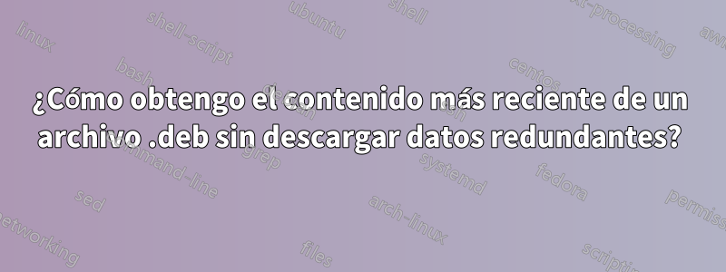 ¿Cómo obtengo el contenido más reciente de un archivo .deb sin descargar datos redundantes?