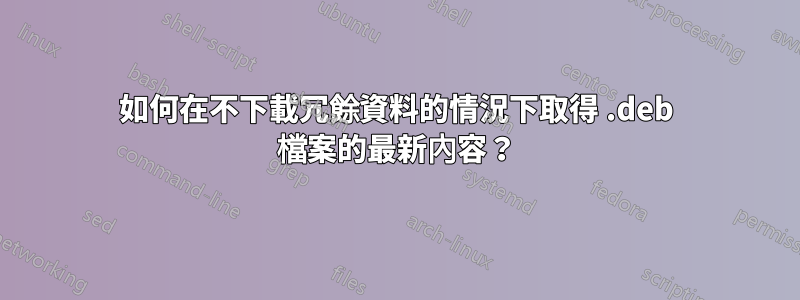 如何在不下載冗餘資料的情況下取得 .deb 檔案的最新內容？