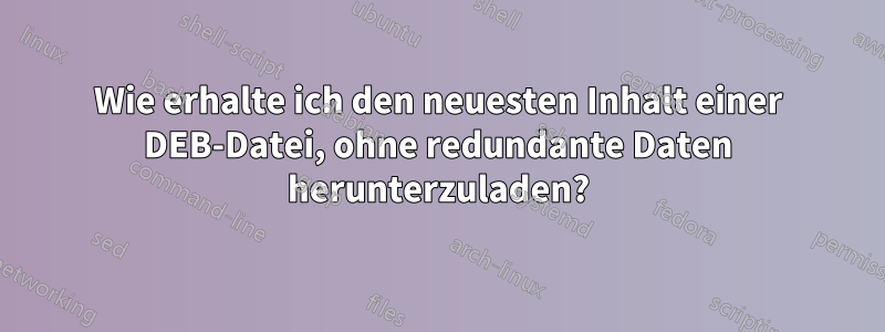 Wie erhalte ich den neuesten Inhalt einer DEB-Datei, ohne redundante Daten herunterzuladen?