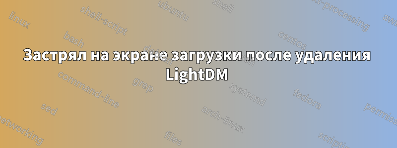 Застрял на экране загрузки после удаления LightDM