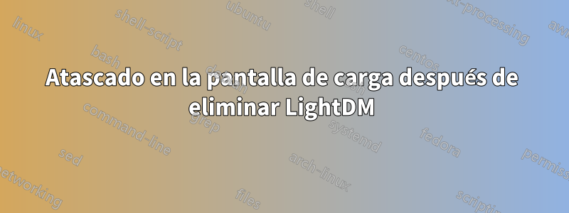 Atascado en la pantalla de carga después de eliminar LightDM