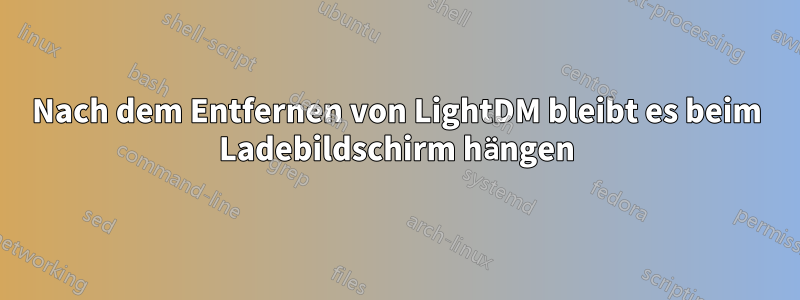 Nach dem Entfernen von LightDM bleibt es beim Ladebildschirm hängen