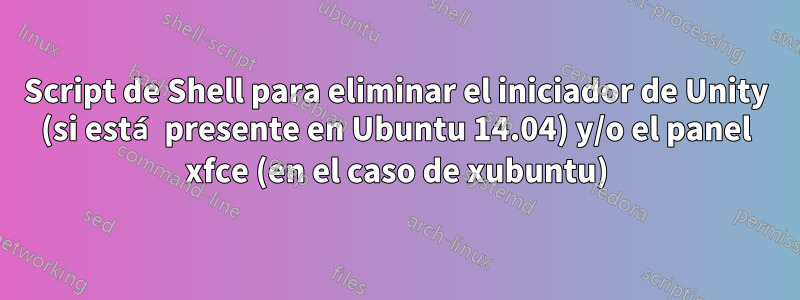 Script de Shell para eliminar el iniciador de Unity (si está presente en Ubuntu 14.04) y/o el panel xfce (en el caso de xubuntu)