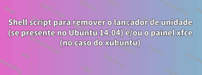 Shell script para remover o lançador de unidade (se presente no Ubuntu 14.04) e/ou o painel xfce (no caso do xubuntu)