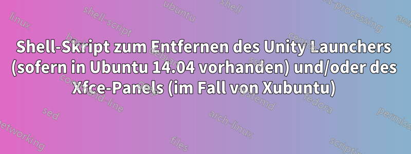 Shell-Skript zum Entfernen des Unity Launchers (sofern in Ubuntu 14.04 vorhanden) und/oder des Xfce-Panels (im Fall von Xubuntu)