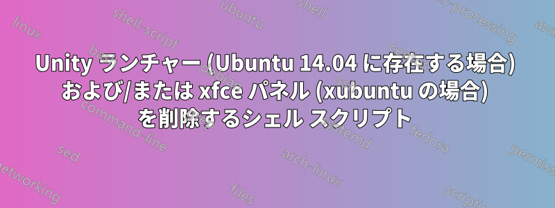 Unity ランチャー (Ubuntu 14.04 に存在する場合) および/または xfce パネル (xubuntu の場合) を削除するシェル スクリプト