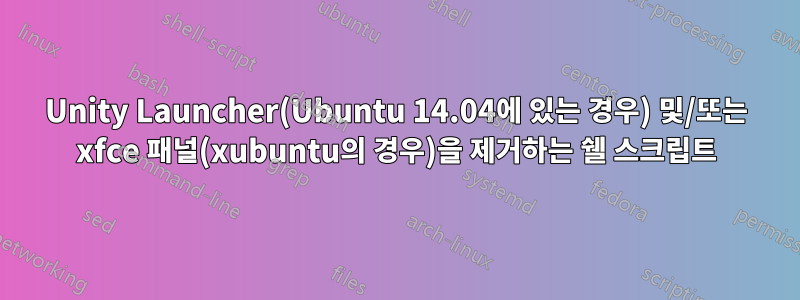 Unity Launcher(Ubuntu 14.04에 있는 경우) 및/또는 xfce 패널(xubuntu의 경우)을 제거하는 쉘 스크립트