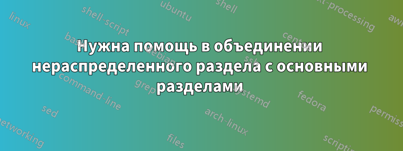 Нужна помощь в объединении нераспределенного раздела с основными разделами