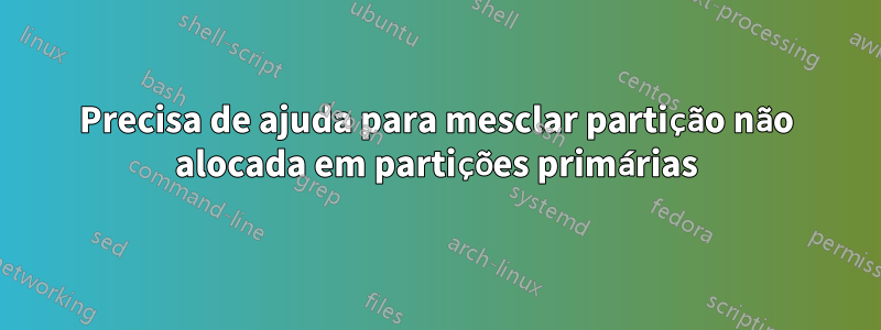 Precisa de ajuda para mesclar partição não alocada em partições primárias