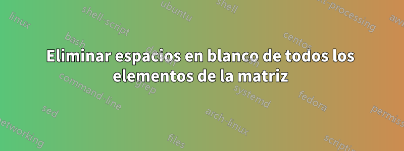 Eliminar espacios en blanco de todos los elementos de la matriz