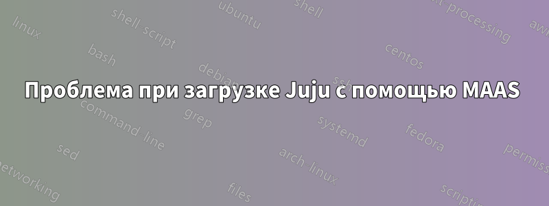 Проблема при загрузке Juju с помощью MAAS