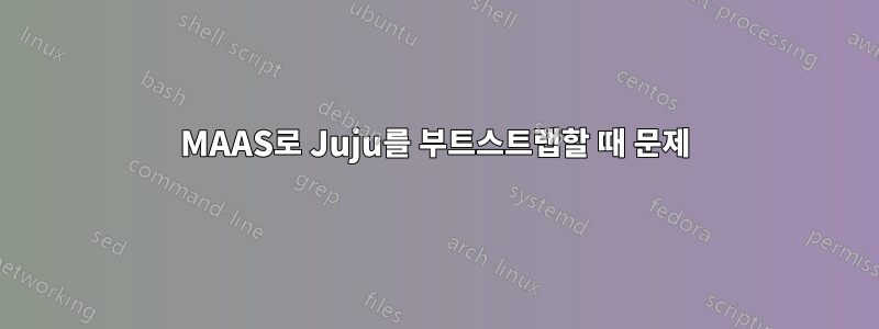 MAAS로 Juju를 부트스트랩할 때 문제