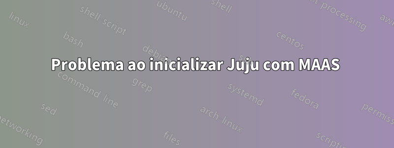 Problema ao inicializar Juju com MAAS