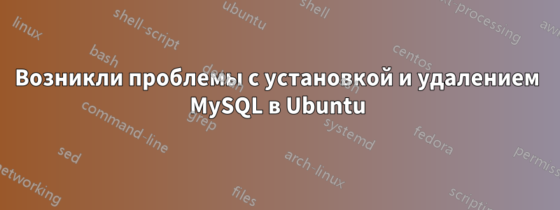 Возникли проблемы с установкой и удалением MySQL в Ubuntu