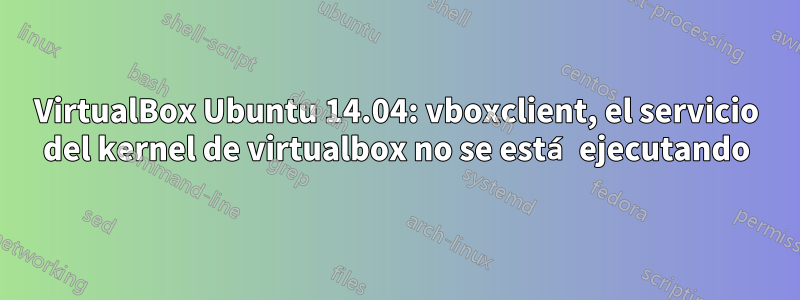 VirtualBox Ubuntu 14.04: vboxclient, el servicio del kernel de virtualbox no se está ejecutando