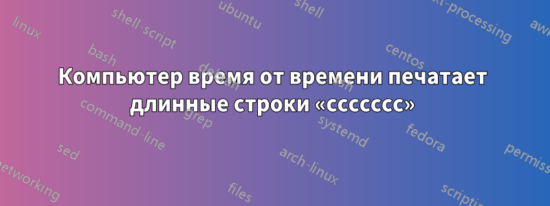 Компьютер время от времени печатает длинные строки «ссссссс»