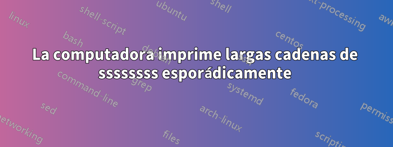 La computadora imprime largas cadenas de ssssssss esporádicamente