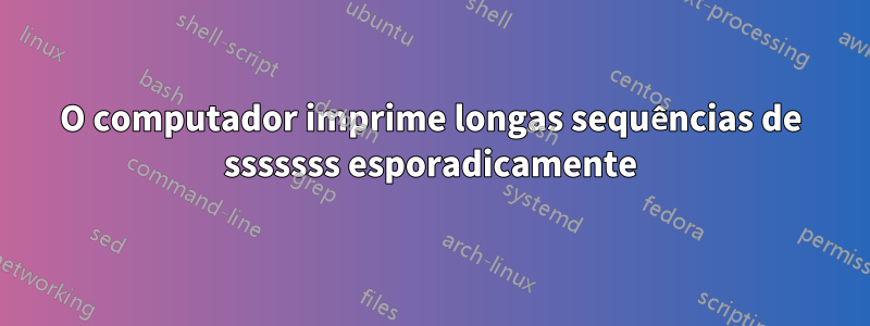 O computador imprime longas sequências de sssssss esporadicamente