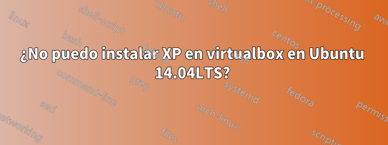 ¿No puedo instalar XP en virtualbox en Ubuntu 14.04LTS?