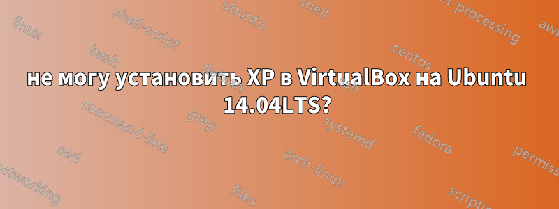 не могу установить XP в VirtualBox на Ubuntu 14.04LTS?