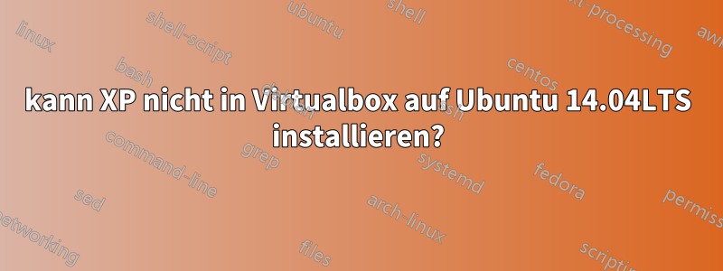 kann XP nicht in Virtualbox auf Ubuntu 14.04LTS installieren?