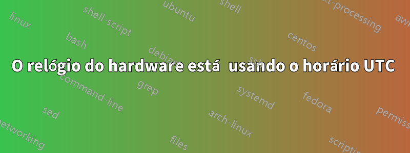 O relógio do hardware está usando o horário UTC