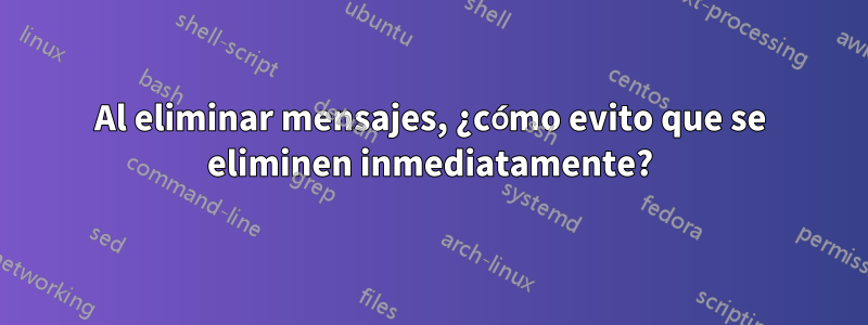 Al eliminar mensajes, ¿cómo evito que se eliminen inmediatamente?