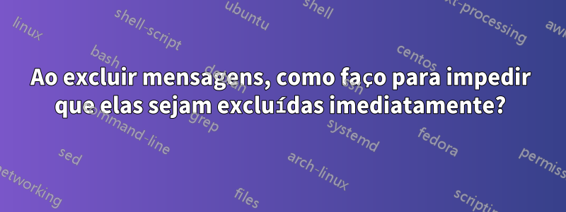 Ao excluir mensagens, como faço para impedir que elas sejam excluídas imediatamente?