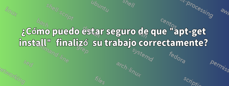 ¿Cómo puedo estar seguro de que "apt-get install" finalizó su trabajo correctamente?