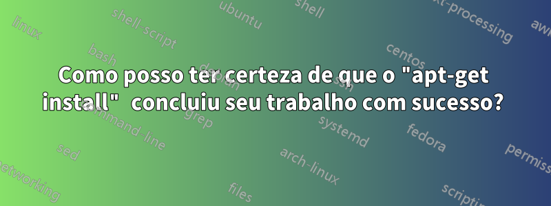 Como posso ter certeza de que o "apt-get install" concluiu seu trabalho com sucesso?