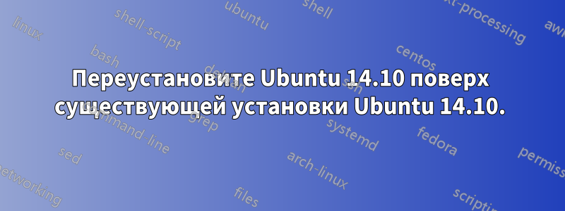 Переустановите Ubuntu 14.10 поверх существующей установки Ubuntu 14.10.