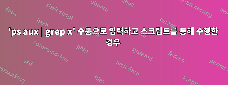 'ps aux | grep x' 수동으로 입력하고 스크립트를 통해 수행한 경우