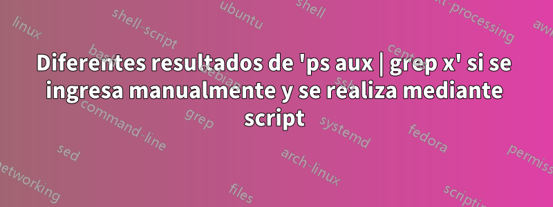 Diferentes resultados de 'ps aux | grep x' si se ingresa manualmente y se realiza mediante script