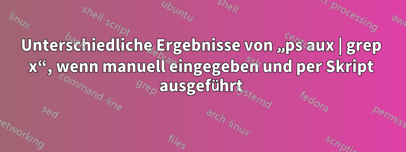 Unterschiedliche Ergebnisse von „ps aux | grep x“, wenn manuell eingegeben und per Skript ausgeführt